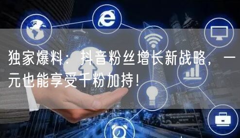 独家爆料：抖音粉丝增长新战略，一元也能享受千粉加持！