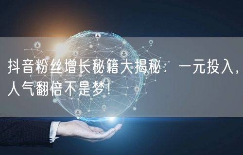 抖音粉丝增长秘籍大揭秘：一元投入，人气翻倍不是梦！