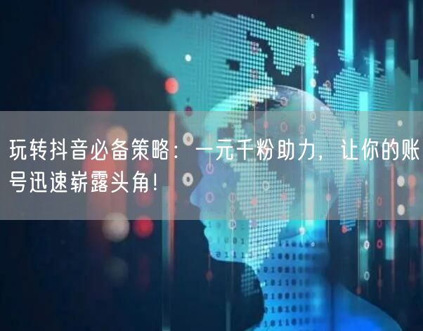 玩转抖音必备策略：一元千粉助力，让你的账号迅速崭露头角！