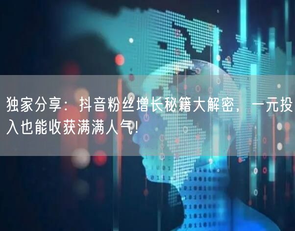 独家分享：抖音粉丝增长秘籍大解密，一元投入也能收获满满人气！