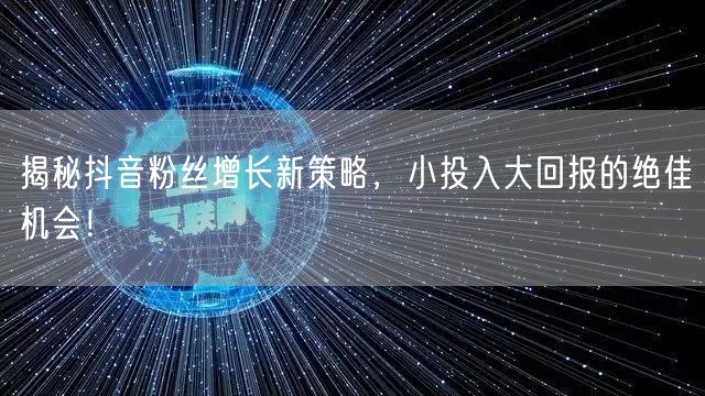 揭秘抖音粉丝增长新策略，小投入大回报的绝佳机会！