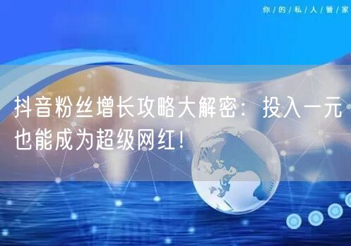 抖音粉丝增长攻略大解密：投入一元也能成为超级网红！