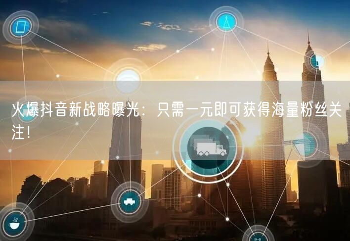 火爆抖音新战略曝光：只需一元即可获得海量粉丝关注！