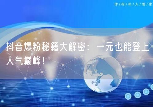 抖音爆粉秘籍大解密：一元也能登上人气巅峰！