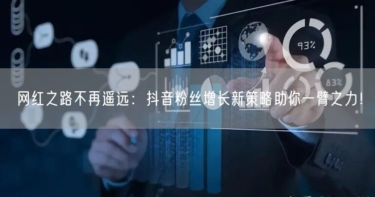 网红之路不再遥远：抖音粉丝增长新策略助你一臂之力！