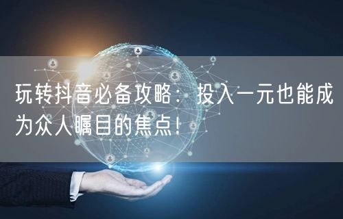 玩转抖音必备攻略：投入一元也能成为众人瞩目的焦点！
