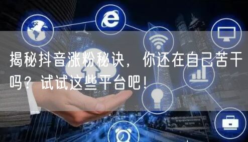 揭秘抖音涨粉秘诀，你还在自己苦干吗？试试这些平台吧！