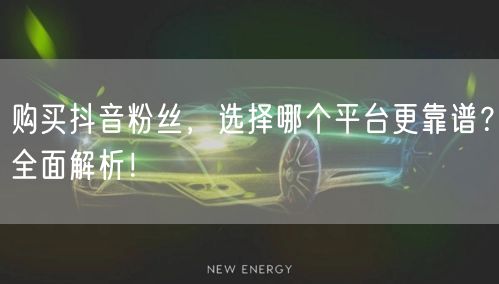 购买抖音粉丝，选择哪个平台更靠谱？全面解析！