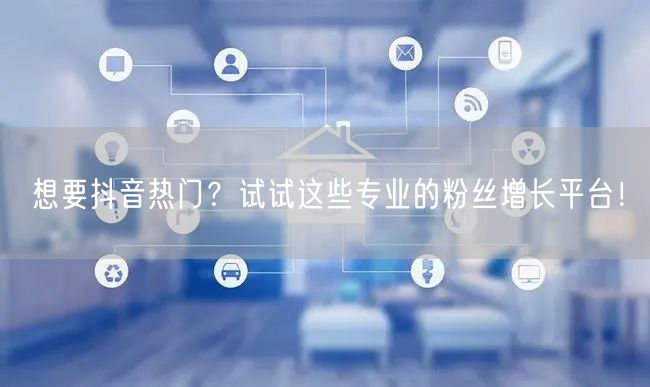 想要抖音热门？试试这些专业的粉丝增长平台！