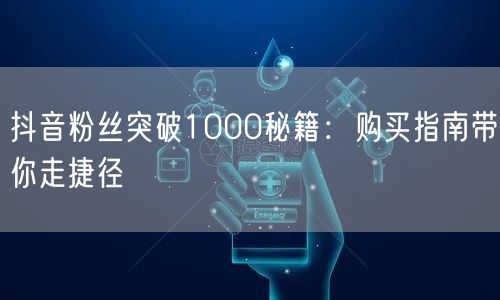 抖音粉丝突破1000秘籍:购买指南带你走捷径