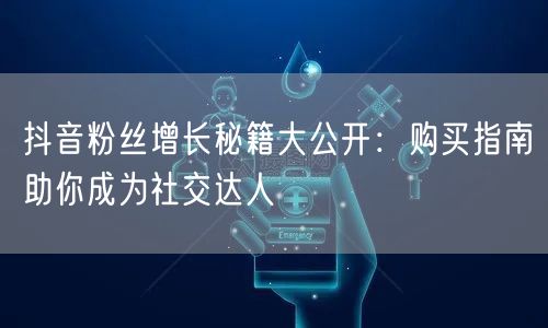 抖音粉丝增长秘籍大公开:购买指南助你成为社交达人