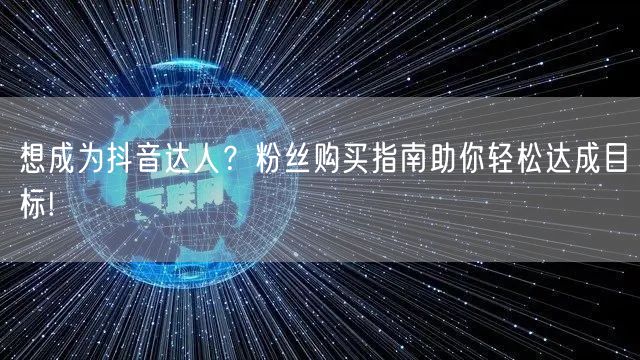想成为抖音达人?粉丝购买指南助你轻松达成目标!