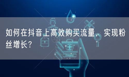 如何在抖音上高效购买流量，实现粉丝增长？