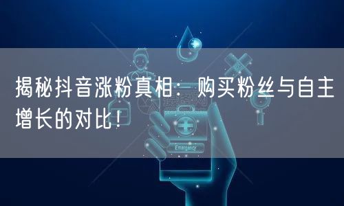 揭秘抖音涨粉真相：购买粉丝与自主增长的对比！