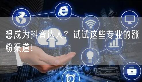 想成为抖音达人？试试这些专业的涨粉渠道！