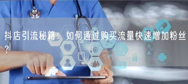 抖店引流秘籍：如何通过购买流量快速增加粉丝？