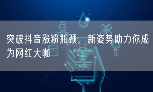 突破抖音涨粉瓶颈,新姿势助力你成为网红大咖