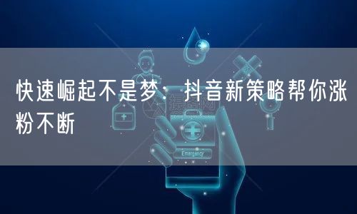 快速崛起不是梦:抖音新策略帮你涨粉不断