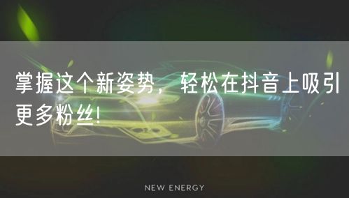 掌握这个新姿势,轻松在抖音上吸引更多粉丝!