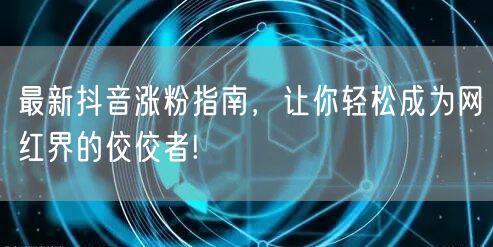 最新抖音涨粉指南,让你轻松成为网红界的佼佼者!