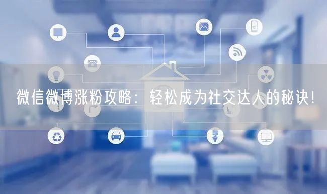 微信微博涨粉攻略：轻松成为社交达人的秘诀！
