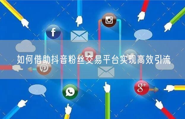 如何借助抖音粉丝交易平台实现高效引流