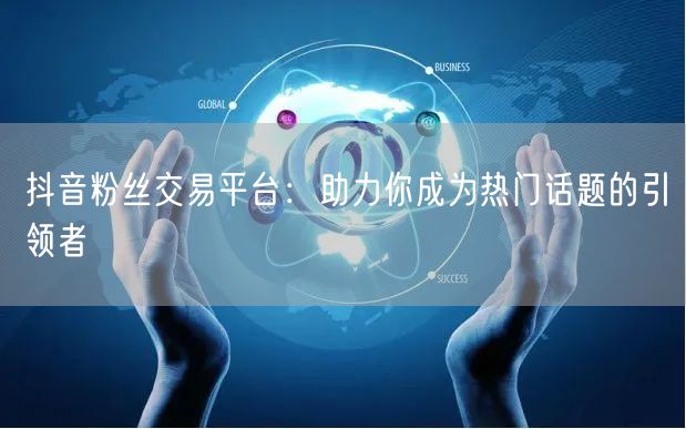 抖音粉丝交易平台：助力你成为热门话题的引领者
