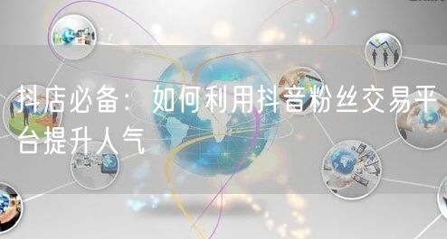 抖店必备：如何利用抖音粉丝交易平台提升人气