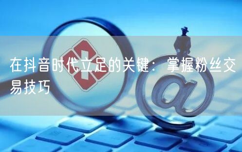 在抖音时代立足的关键：掌握粉丝交易技巧