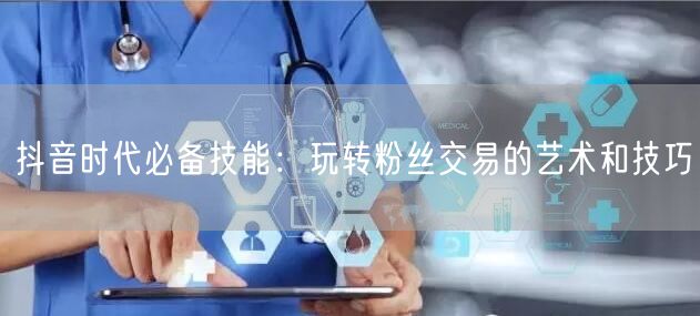 抖音时代必备技能：玩转粉丝交易的艺术和技巧