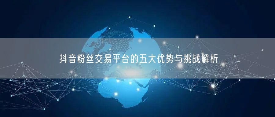 抖音粉丝交易平台的五大优势与挑战解析