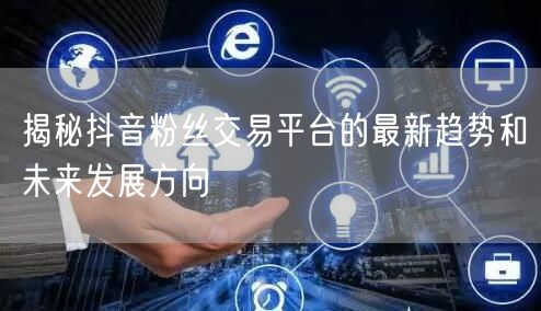 揭秘抖音粉丝交易平台的最新趋势和未来发展方向