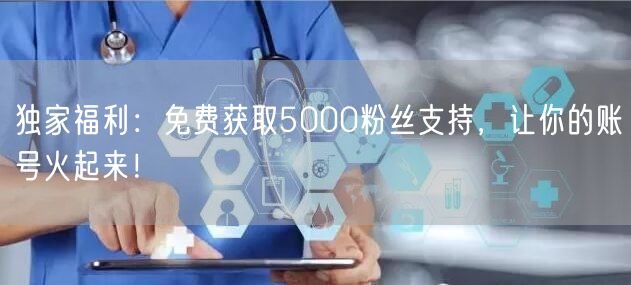 独家福利：免费获取5000粉丝支持，让你的账号火起来！