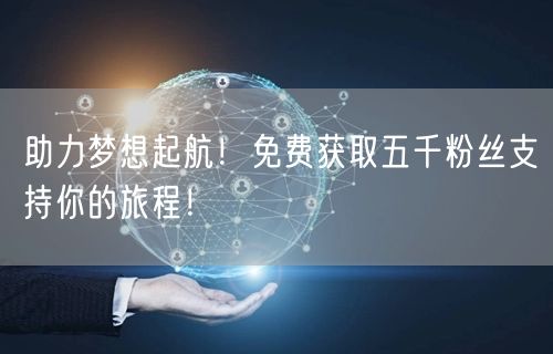 助力梦想起航！免费获取五千粉丝支持你的旅程！