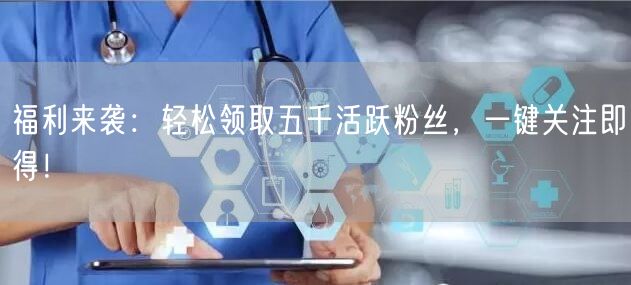 福利来袭：轻松领取五千活跃粉丝，一键关注即得！