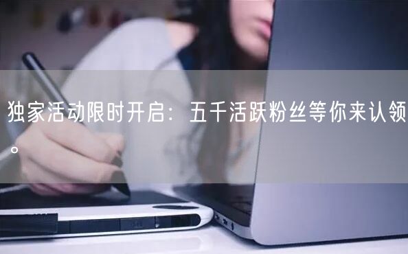 独家活动限时开启：五千活跃粉丝等你来认领。