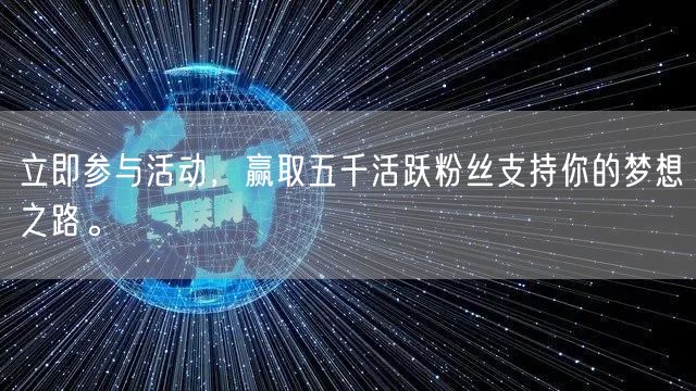 立即参与活动，赢取五千活跃粉丝支持你的梦想之路。