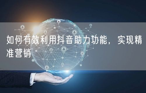 如何有效利用抖音助力功能，实现精准营销