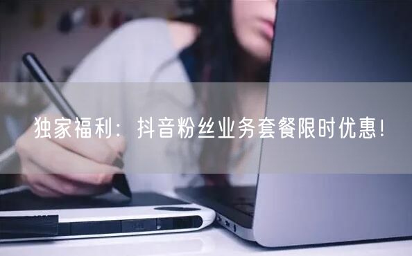 独家福利：抖音粉丝业务套餐限时优惠！
