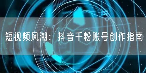短视频风潮:抖音千粉账号创作指南