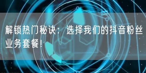 解锁热门秘诀：选择我们的抖音粉丝业务套餐！