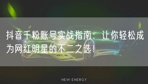 抖音千粉账号实战指南:让你轻松成为网红明星的不二之选!