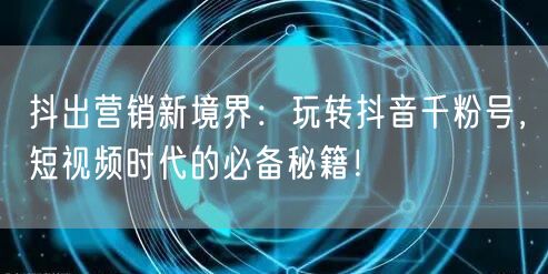 抖出营销新境界:玩转抖音千粉号,短视频时代的必备秘籍!