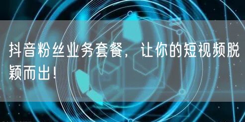 抖音粉丝业务套餐，让你的短视频脱颖而出！
