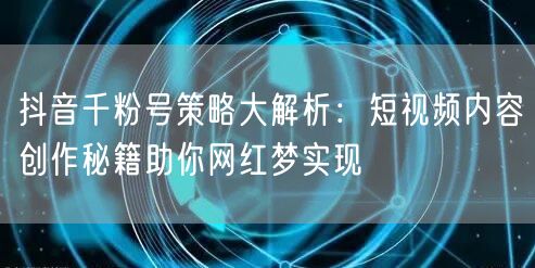 抖音千粉号策略大解析:短视频内容创作秘籍助你网红梦实现