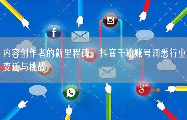 内容创作者的新里程碑:抖音千粉账号洞悉行业变迁与挑战