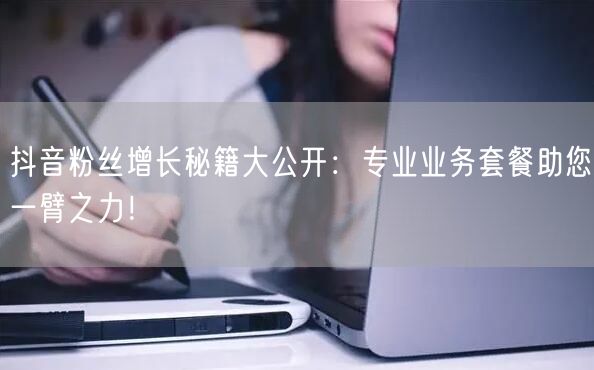 抖音粉丝增长秘籍大公开：专业业务套餐助您一臂之力！