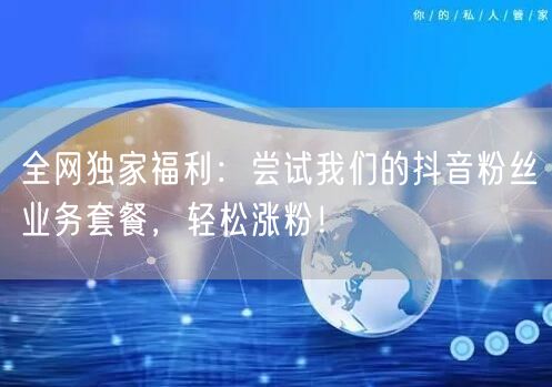 全网独家福利：尝试我们的抖音粉丝业务套餐，轻松涨粉！