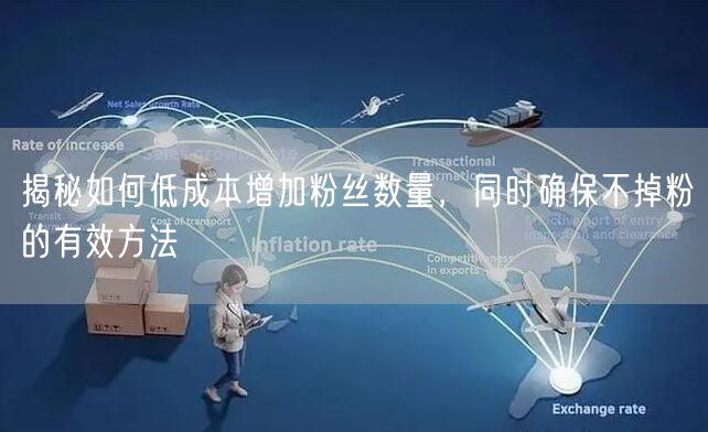 揭秘如何低成本增加粉丝数量，同时确保不掉粉的有效方法