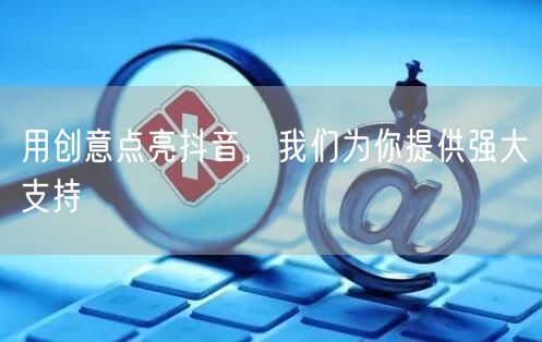 用创意点亮抖音，我们为你提供强大支持